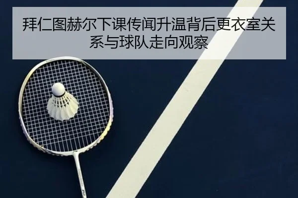 拜仁图赫尔下课传闻升温背后更衣室关系与球队走向观察