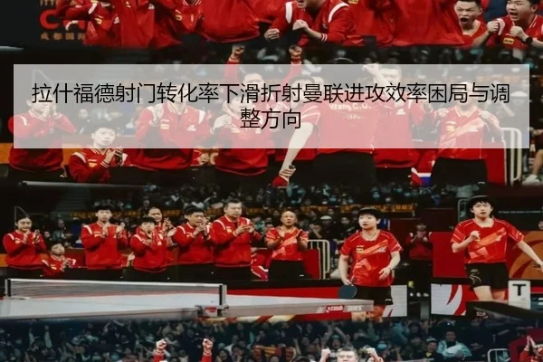 拉什福德射门转化率下滑折射曼联进攻效率困局与调整方向