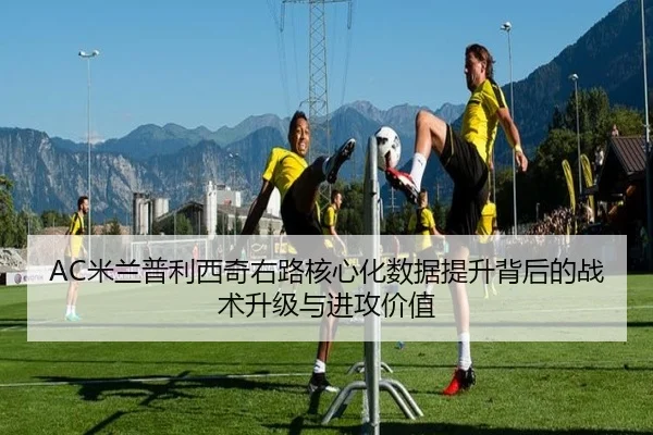 AC米兰普利西奇右路核心化数据提升背后的战术升级与进攻价值