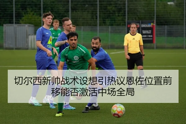 切尔西新帅战术设想引热议恩佐位置前移能否激活中场全局