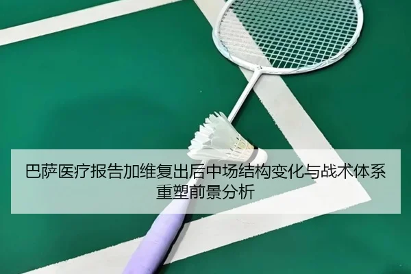 巴萨医疗报告加维复出后中场结构变化与战术体系重塑前景分析
