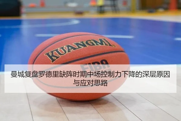 曼城复盘罗德里缺阵时期中场控制力下降的深层原因与应对思路