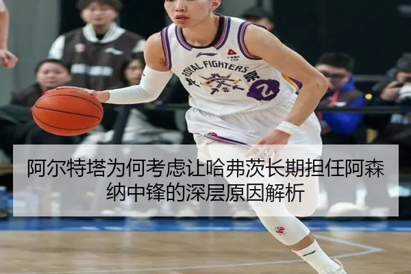 阿尔特塔为何考虑让哈弗茨长期担任阿森纳中锋的深层原因解析