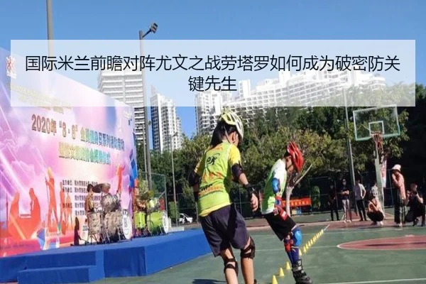 国际米兰前瞻对阵尤文之战劳塔罗如何成为破密防关键先生