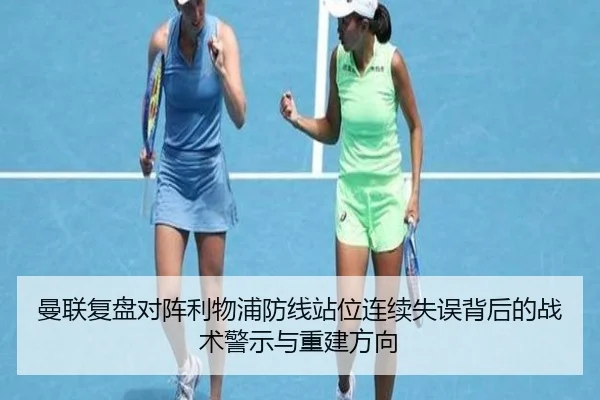 曼联复盘对阵利物浦防线站位连续失误背后的战术警示与重建方向