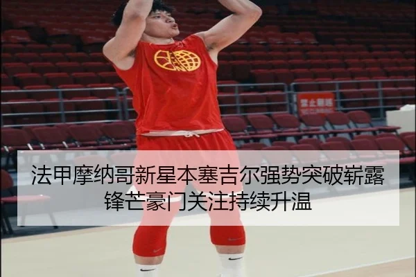 法甲摩纳哥新星本塞吉尔强势突破崭露锋芒豪门关注持续升温