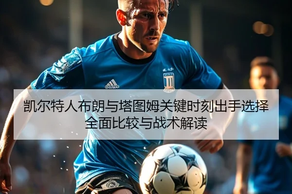 凯尔特人布朗与塔图姆关键时刻出手选择全面比较与战术解读