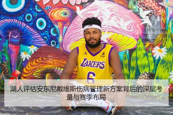 湖人评估安东尼戴维斯伤病管理新方案背后的深层考量与赛季布局